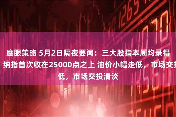 鹰眼策略 5月2日隔夜要闻：三大股指本周均录得涨幅，纳指首次收在25000点之上 油价小幅走低，市场交投清淡