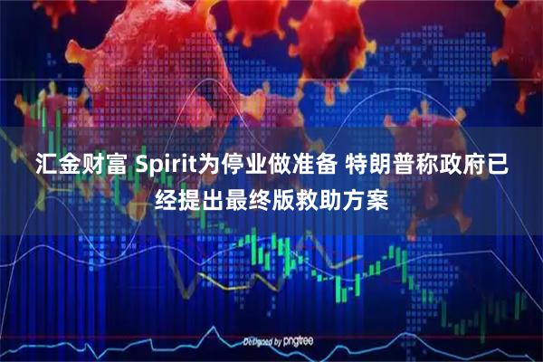 汇金财富 Spirit为停业做准备 特朗普称政府已经提出最终版救助方案