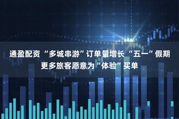 通盈配资 “多城串游”订单量增长 “五一”假期更多旅客愿意为“体验”买单