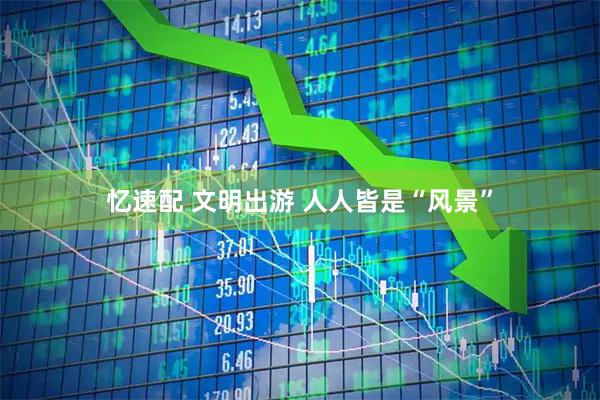 忆速配 文明出游 人人皆是“风景”